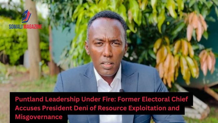 Former Puntland Electoral Chief Accuses President Deni of Resource Exploitation and Misgovernance