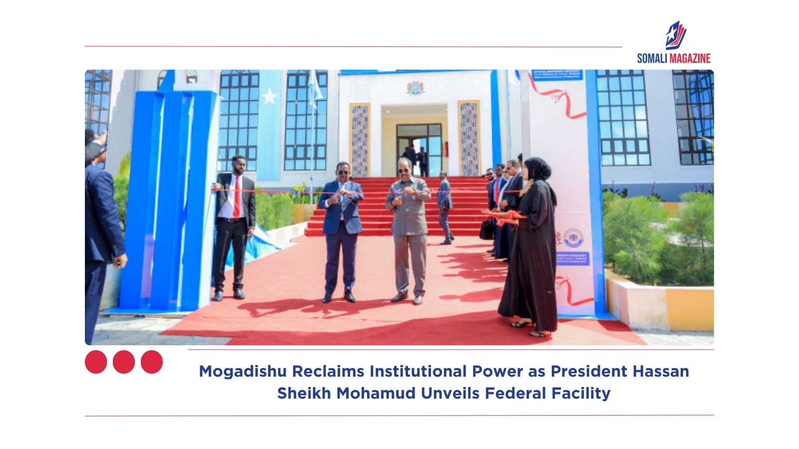 Mogadishu Reclaims Institutional Power as Somali President Hassan Sheikh Mohamud Unveils Federal Facility